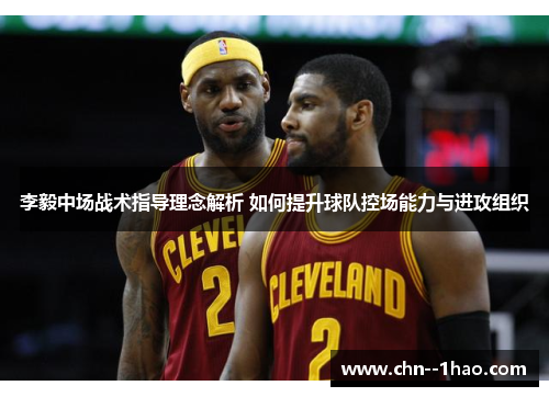 李毅中场战术指导理念解析 如何提升球队控场能力与进攻组织