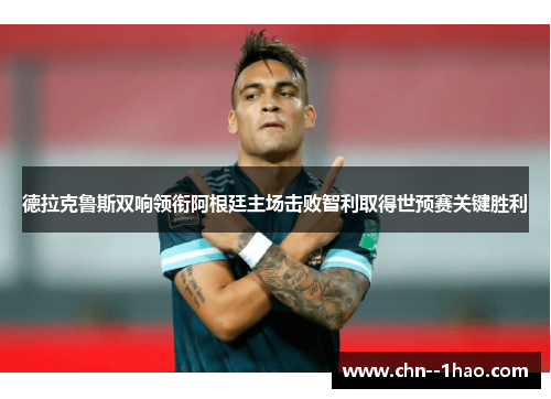 德拉克鲁斯双响领衔阿根廷主场击败智利取得世预赛关键胜利