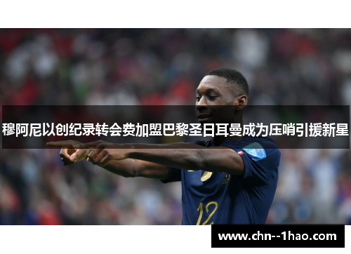 穆阿尼以创纪录转会费加盟巴黎圣日耳曼成为压哨引援新星