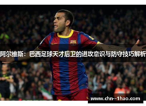 阿尔维斯：巴西足球天才后卫的进攻意识与防守技巧解析