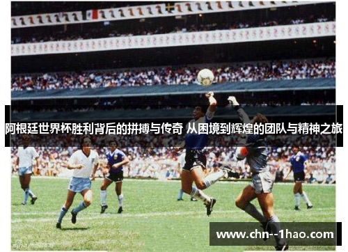 阿根廷世界杯胜利背后的拼搏与传奇 从困境到辉煌的团队与精神之旅