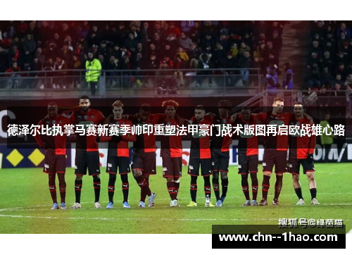德泽尔比执掌马赛新赛季帅印重塑法甲豪门战术版图再启欧战雄心路